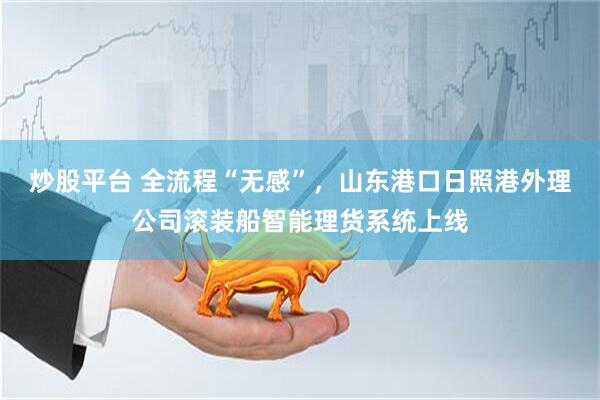 炒股平台 全流程“无感”，山东港口日照港外理公司滚装船智能理货系统上线