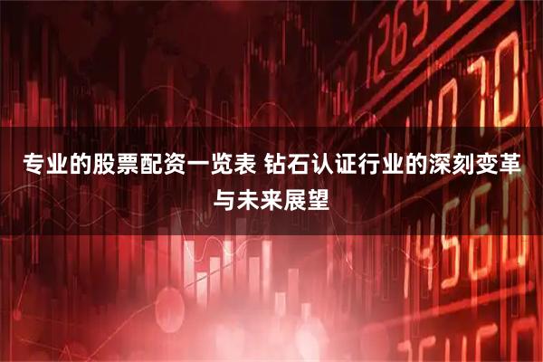 专业的股票配资一览表 钻石认证行业的深刻变革与未来展望