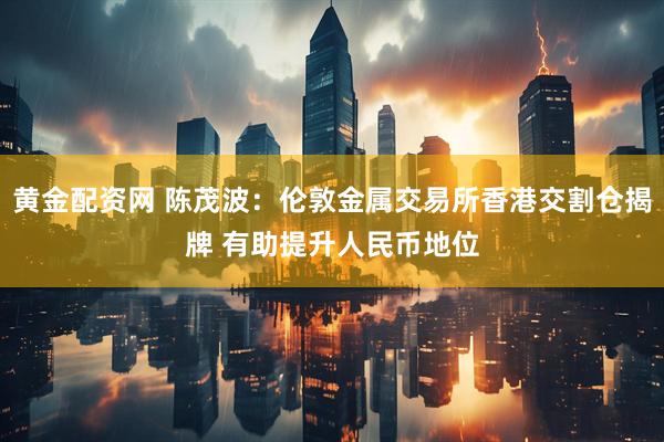 黄金配资网 陈茂波：伦敦金属交易所香港交割仓揭牌 有助提升人民币地位