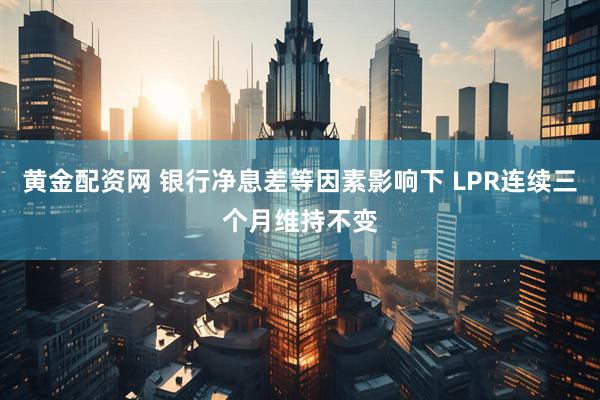 黄金配资网 银行净息差等因素影响下 LPR连续三个月维持不变