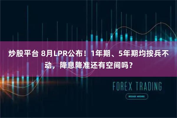 炒股平台 8月LPR公布！1年期、5年期均按兵不动，降息降准还有空间吗？