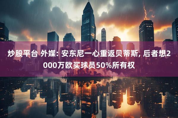 炒股平台 外媒: 安东尼一心重返贝蒂斯, 后者想2000万欧买球员50%所有权