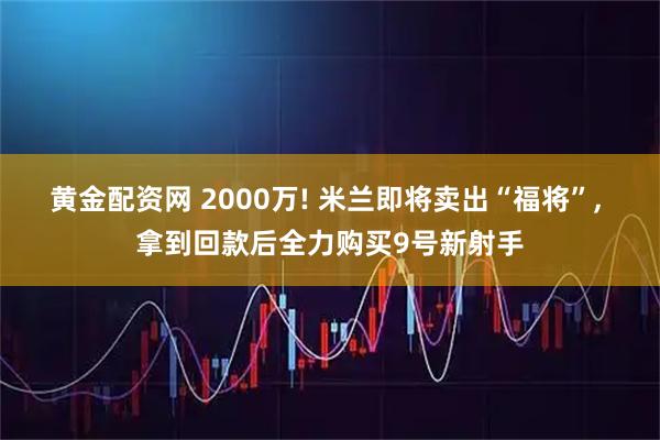 黄金配资网 2000万! 米兰即将卖出“福将”, 拿到回款后全力购买9号新射手