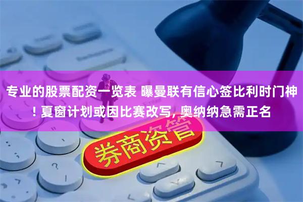 专业的股票配资一览表 曝曼联有信心签比利时门神! 夏窗计划或因比赛改写, 奥纳纳急需正名