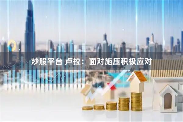 炒股平台 卢拉：面对施压积极应对