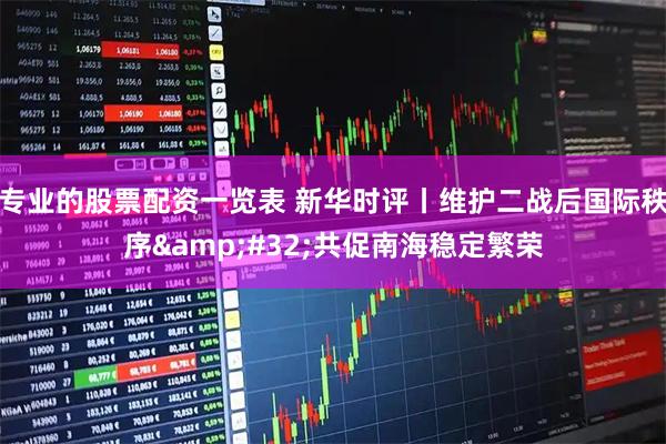 专业的股票配资一览表 新华时评丨维护二战后国际秩序&#32;共促南海稳定繁荣