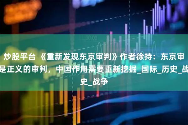 炒股平台 《重新发现东京审判》作者徐持：东京审判是正义的审判，中国作用需要重新挖掘_国际_历史_战争