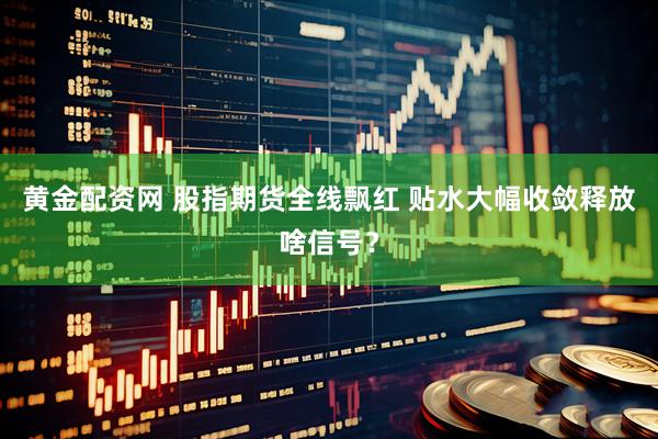 黄金配资网 股指期货全线飘红 贴水大幅收敛释放啥信号？