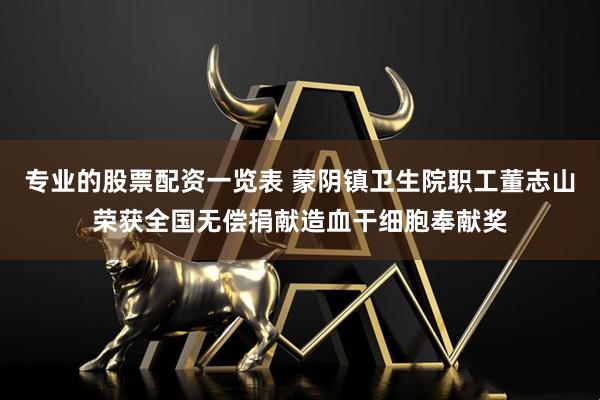 专业的股票配资一览表 蒙阴镇卫生院职工董志山荣获全国无偿捐献造血干细胞奉献奖