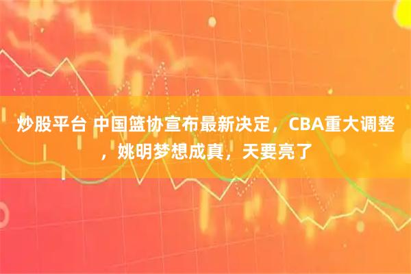 炒股平台 中国篮协宣布最新决定，CBA重大调整，姚明梦想成真，天要亮了