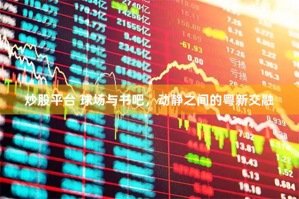 炒股平台 球场与书吧，动静之间的粤新交融