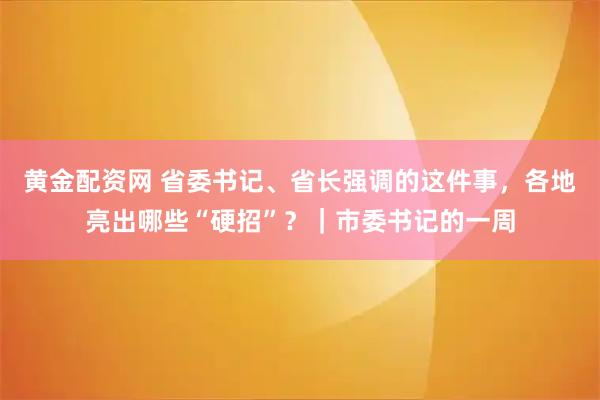 黄金配资网 省委书记、省长强调的这件事，各地亮出哪些“硬招”？｜市委书记的一周