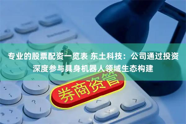 专业的股票配资一览表 东土科技：公司通过投资深度参与具身机器人领域生态构建