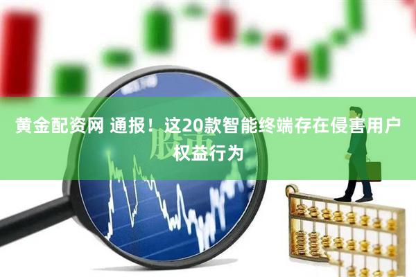 黄金配资网 通报！这20款智能终端存在侵害用户权益行为