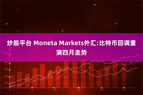 炒股平台 Moneta Markets外汇:比特币回调重演四月走势