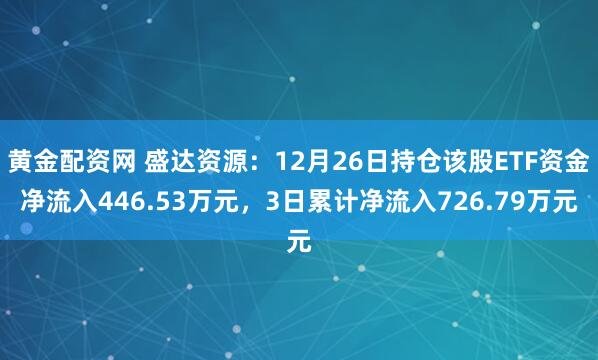 黄金配资网 盛达资源：12月26日持仓该股ETF资金净流入446.53万元，3日累计净流入726.79万元