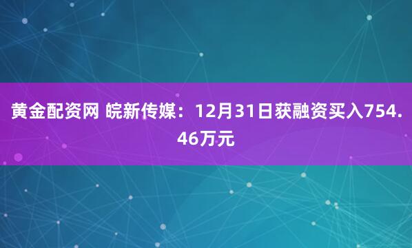 黄金配资网 皖新传媒：12月31日获融资买入754.46万元