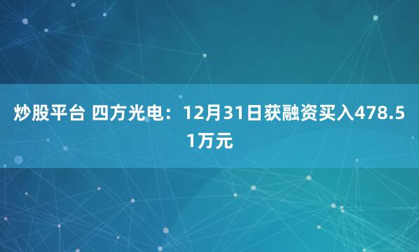 炒股平台 四方光电：12月31日获融资买入478.51万元