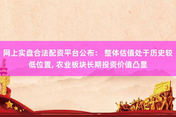 网上实盘合法配资平台公布： 整体估值处于历史较低位置, 农业板块长期投资价值凸显