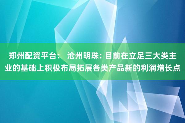 郑州配资平台: 沧州明珠: 目前在立足三大类主业的基础上积极布局拓展各类产品新的利润增长点