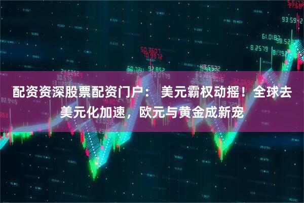 配资资深股票配资门户： 美元霸权动摇！全球去美元化加速，欧元与黄金成新宠