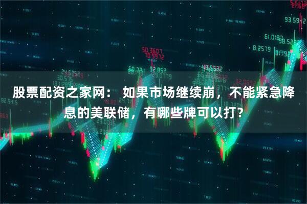 股票配资之家网： 如果市场继续崩，不能紧急降息的美联储，有哪些牌可以打？