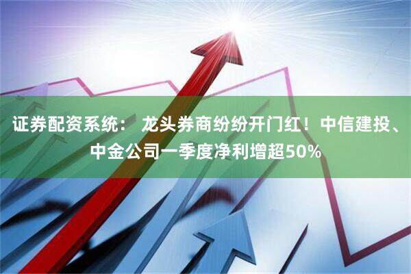 证券配资系统： 龙头券商纷纷开门红！中信建投、中金公司一季度净利增超50%