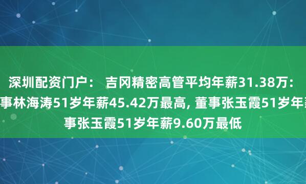 深圳配资门户： 吉冈精密高管平均年薪31.38万: 副总经理及董事林海涛51岁年薪45.42万最高, 董事张玉霞51岁年薪9.60万最低