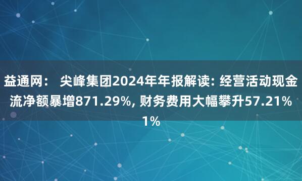 益通网： 尖峰集团2024年年报解读: 经营活动现金流净额暴增871.29%, 财务费用大幅攀升57.21%