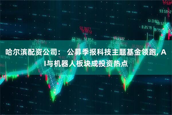 哈尔滨配资公司： 公募季报科技主题基金领跑, AI与机器人板块成投资热点