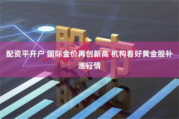 配资平开户 国际金价再创新高 机构看好黄金股补涨行情