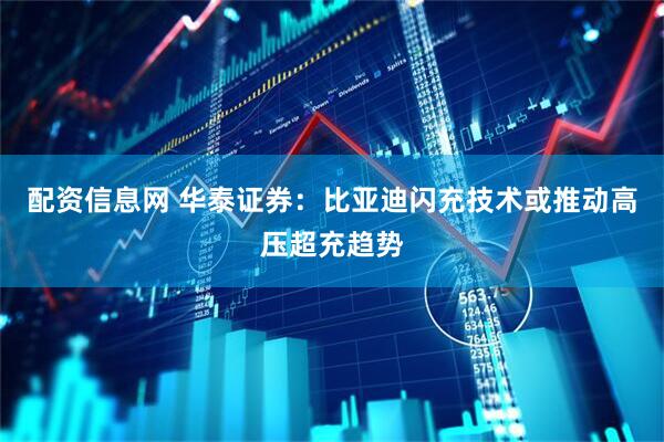 配资信息网 华泰证券：比亚迪闪充技术或推动高压超充趋势