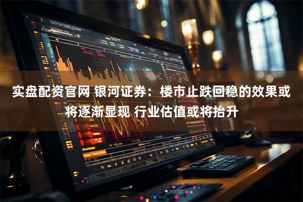 实盘配资官网 银河证券：楼市止跌回稳的效果或将逐渐显现 行业估值或将抬升