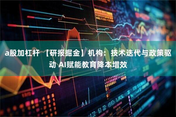 a股加杠杆 【研报掘金】机构：技术迭代与政策驱动 AI赋能教育降本增效