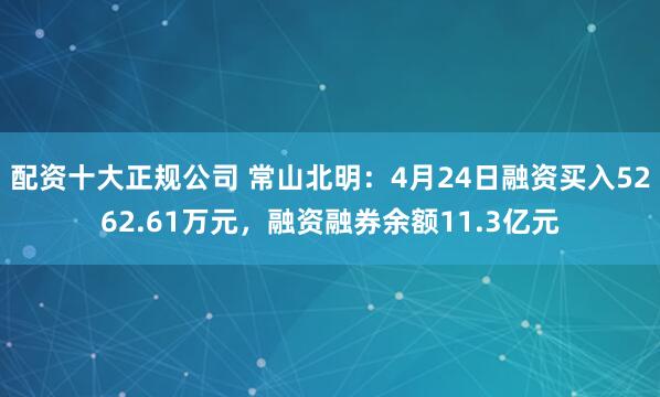 配资十大正规公司 常山北明：4月24日融资买入5262.61万元，融资融券余额11.3亿元