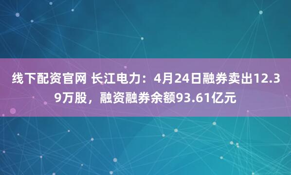 线下配资官网 长江电力：4月24日融券卖出12.39万股，融资融券余额93.61亿元