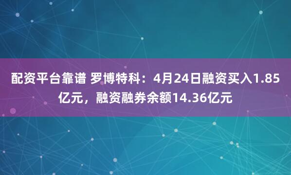 配资平台靠谱 罗博特科：4月24日融资买入1.85亿元，融资融券余额14.36亿元