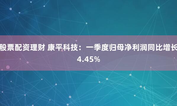 股票配资理财 康平科技：一季度归母净利润同比增长4.45%