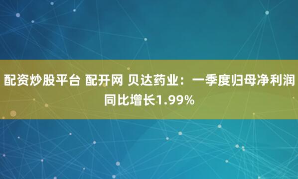 配资炒股平台 配开网 贝达药业：一季度归母净利润同比增长1.99%