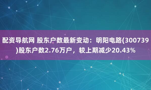 配资导航网 股东户数最新变动：明阳电路(300739)股东户数2.76万户，较上期减少20.43%