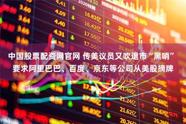 中国股票配资网官网 传美议员又吹退市“黑哨” 要求阿里巴巴、百度、京东等公司从美股摘牌