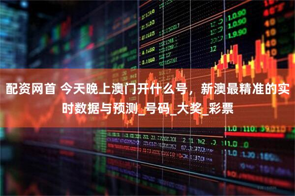 配资网首 今天晚上澳门开什么号，新澳最精准的实时数据与预测_号码_大奖_彩票