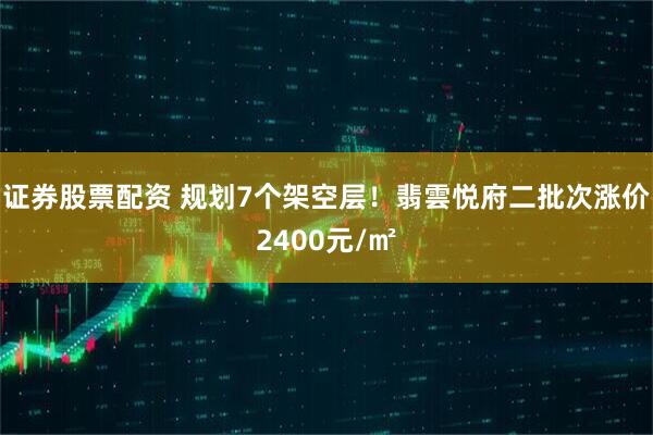 证券股票配资 规划7个架空层！翡雲悦府二批次涨价2400元/㎡