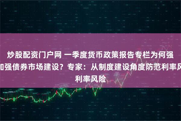 炒股配资门户网 一季度货币政策报告专栏为何强调加强债券市场建设？专家：从制度建设角度防范利率风险
