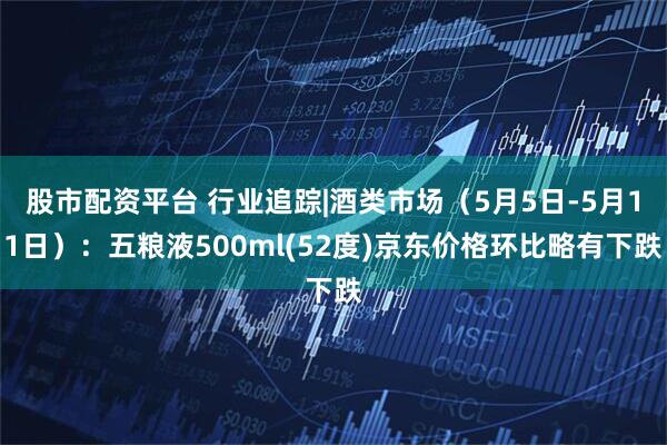 股市配资平台 行业追踪|酒类市场（5月5日-5月11日）：五粮液500ml(52度)京东价格环比略有下跌