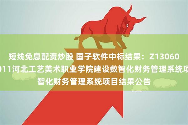 短线免息配资炒股 国子软件中标结果：Z1306002501462011河北工艺美术职业学院建设数智化财务管理系统项目结果公告