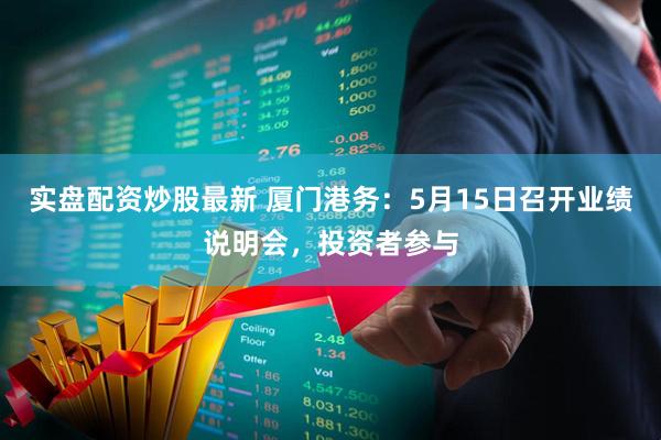实盘配资炒股最新 厦门港务：5月15日召开业绩说明会，投资者参与