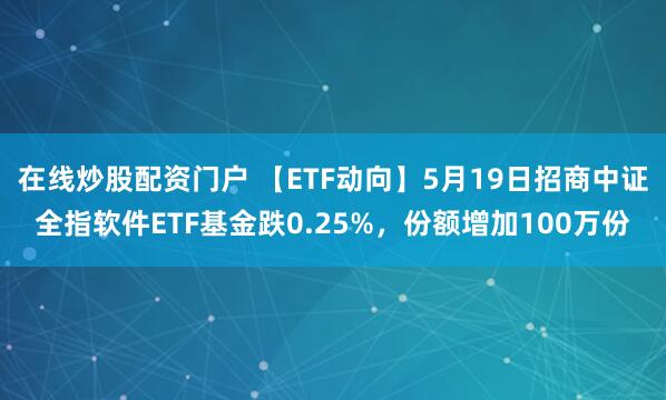 在线炒股配资门户 【ETF动向】5月19日招商中证全指软件ETF基金跌0.25%，份额增加100万份
