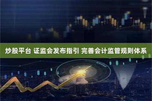 炒股平台 证监会发布指引 完善会计监管规则体系