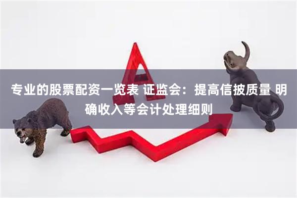 专业的股票配资一览表 证监会：提高信披质量 明确收入等会计处理细则